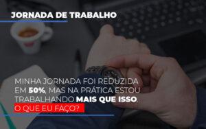 Minha Jornada Foi Reduzida Em 50 Mas Na Pratica Estou Trabalhando Mais Do Que Iss O Que Eu Faco - Contabilidade no Rio de Janeiro | C³ Inteligência