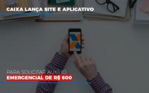 Caixa Lanca Site E Aplicativo Para Solicitar Auxilio Emergencial De Rs 600 - Contabilidade no Rio de Janeiro | C³ Inteligência