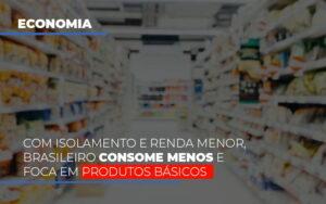 Com O Isolamento E Renda Menor Brasileiro Consome Menos E Foca Em Produtos Basicos - Contabilidade no Rio de Janeiro | C³ Inteligência