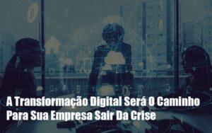 A Transformacao Digital Sera O Caminho Para Sua Empresa Sair Da Crise Abrir Empresa Simples - Contabilidade no Rio de Janeiro | C³ Inteligência